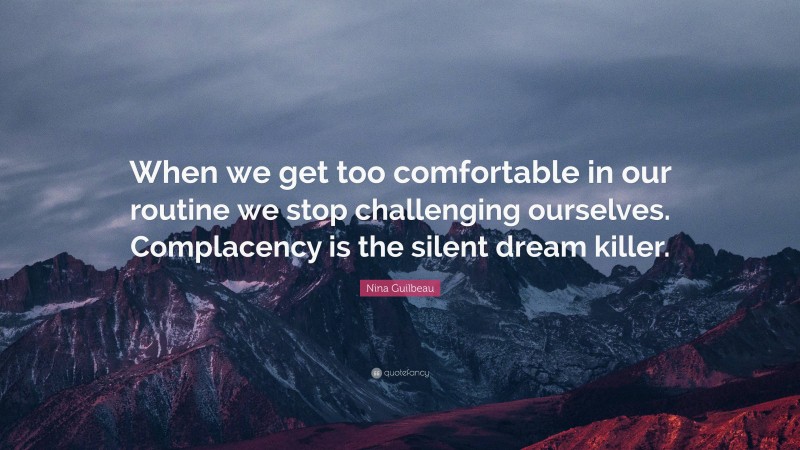 Nina Guilbeau Quote: “When we get too comfortable in our routine we stop challenging ourselves. Complacency is the silent dream killer.”