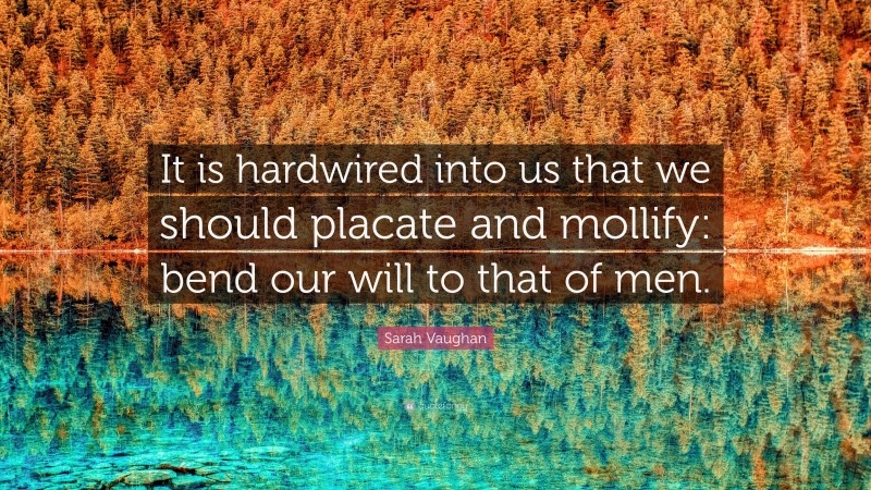 Sarah Vaughan Quote: “It is hardwired into us that we should placate and mollify: bend our will to that of men.”
