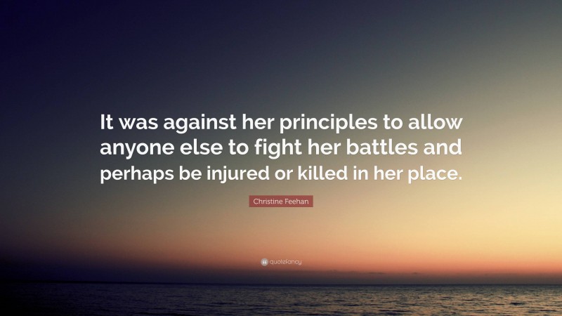 Christine Feehan Quote: “It was against her principles to allow anyone else to fight her battles and perhaps be injured or killed in her place.”