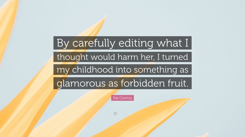 Pat Conroy Quote: “By carefully editing what I thought would harm her, I turned my childhood into something as glamorous as forbidden fruit.”