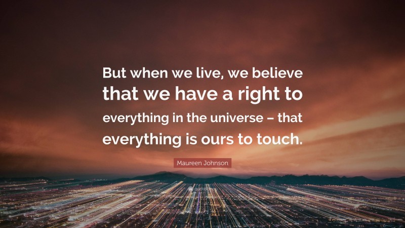 Maureen Johnson Quote: “But when we live, we believe that we have a right to everything in the universe – that everything is ours to touch.”