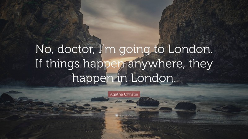 Agatha Christie Quote: “No, doctor, I’m going to London. If things happen anywhere, they happen in London.”