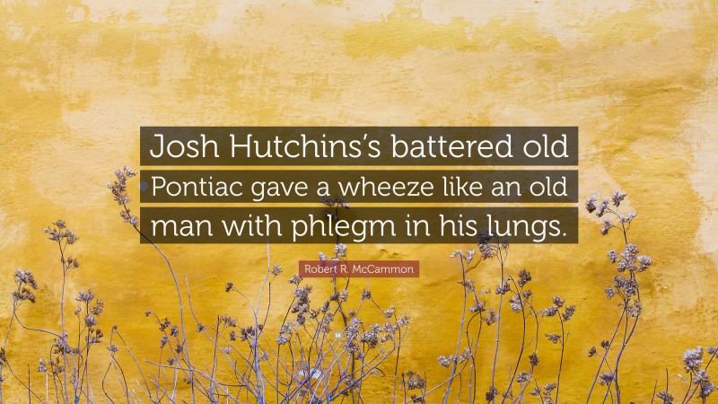 Robert R. McCammon Quote: “Josh Hutchins’s battered old Pontiac gave a wheeze like an old man with phlegm in his lungs.”