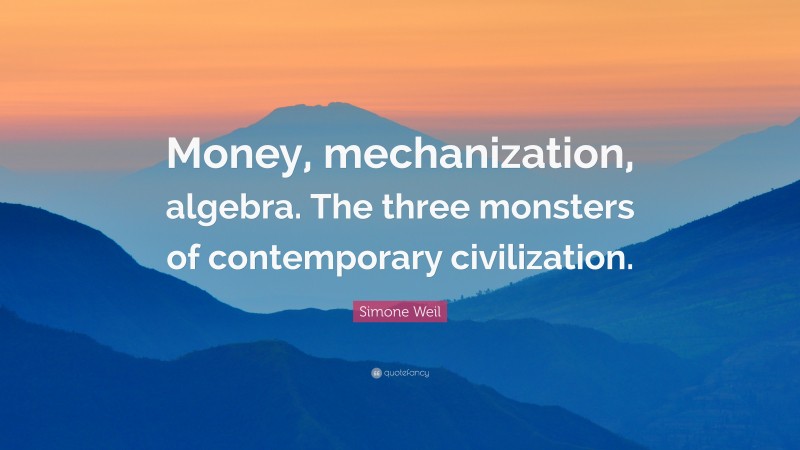 Simone Weil Quote: “Money, mechanization, algebra. The three monsters of contemporary civilization.”