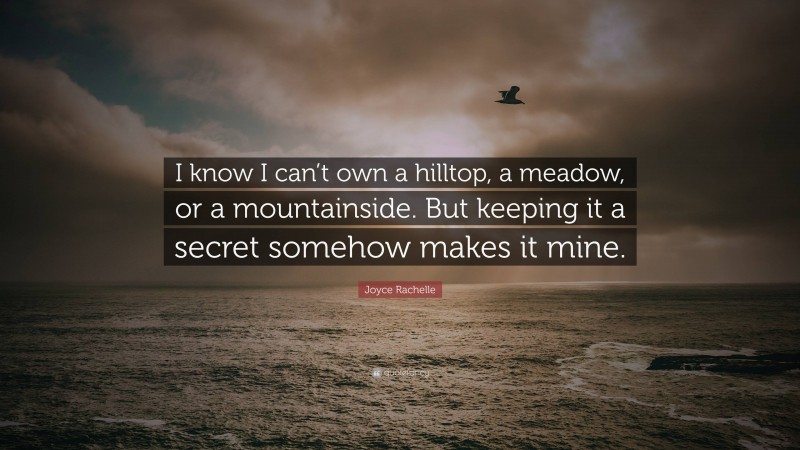 Joyce Rachelle Quote: “I know I can’t own a hilltop, a meadow, or a mountainside. But keeping it a secret somehow makes it mine.”