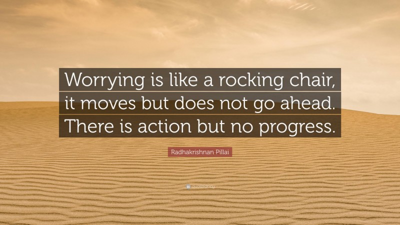 Radhakrishnan Pillai Quote: “Worrying is like a rocking chair, it moves but does not go ahead. There is action but no progress.”