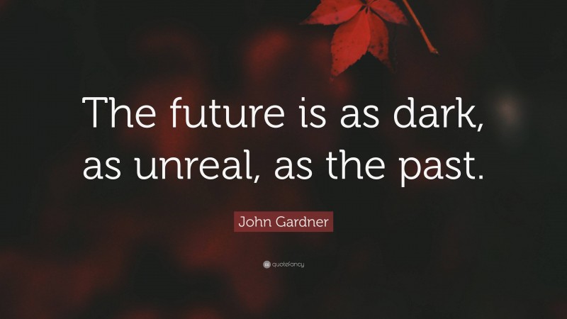 John Gardner Quote: “The future is as dark, as unreal, as the past.”