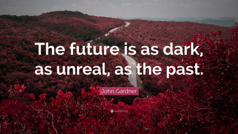 John Gardner Quote: “The future is as dark, as unreal, as the past.”