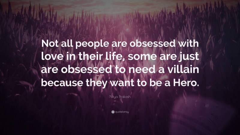 Nitya Prakash Quote: “Not all people are obsessed with love in their life, some are just are obsessed to need a villain because they want to be a Hero.”