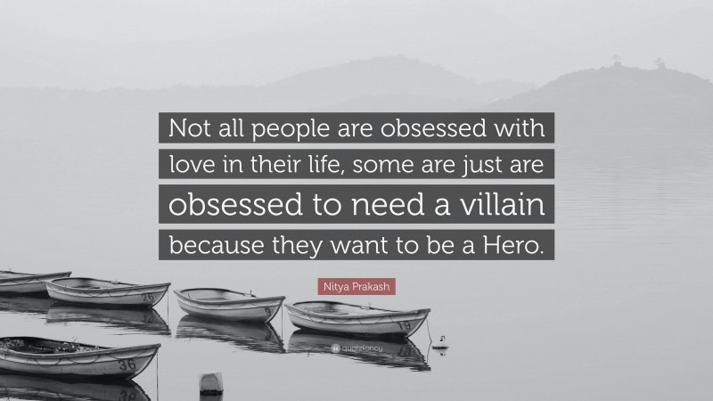 Nitya Prakash Quote: “Not all people are obsessed with love in their life, some are just are obsessed to need a villain because they want to be a Hero.”