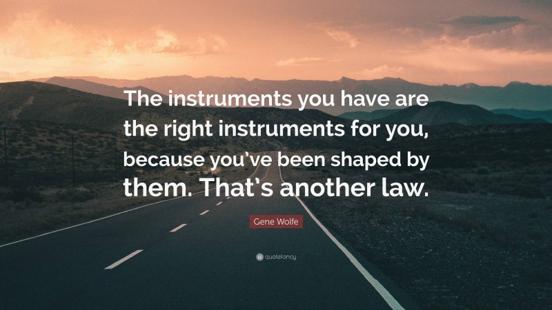 Gene Wolfe Quote: “The instruments you have are the right instruments for you, because you’ve been shaped by them. That’s another law.”