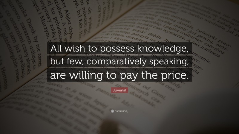 Juvenal Quote: “All wish to possess knowledge, but few, comparatively speaking, are willing to pay the price.”
