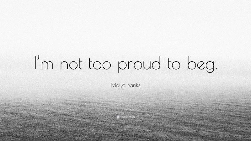 Maya Banks Quote: “I’m not too proud to beg.”