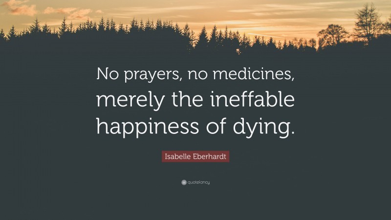 Isabelle Eberhardt Quote: “No prayers, no medicines, merely the ineffable happiness of dying.”
