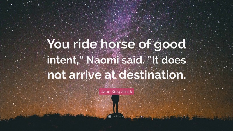 Jane Kirkpatrick Quote: “You ride horse of good intent,” Naomi said. “It does not arrive at destination.”