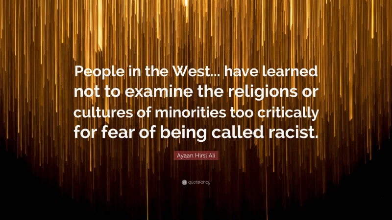 Ayaan Hirsi Ali Quote: “People in the West... have learned not to examine the religions or cultures of minorities too critically for fear of being called racist.”