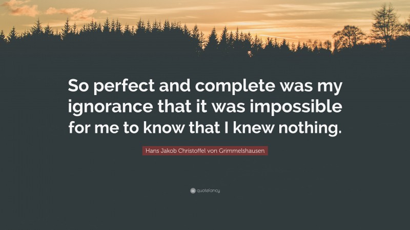 Hans Jakob Christoffel von Grimmelshausen Quote: “So perfect and complete was my ignorance that it was impossible for me to know that I knew nothing.”