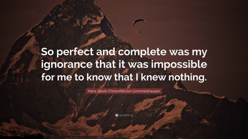 Hans Jakob Christoffel von Grimmelshausen Quote: “So perfect and complete was my ignorance that it was impossible for me to know that I knew nothing.”