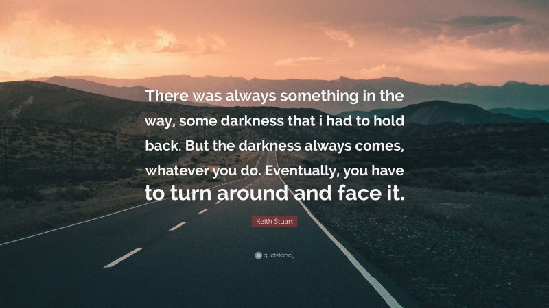 Keith Stuart Quote: “There was always something in the way, some darkness that i had to hold back. But the darkness always comes, whatever you do. Eventually, you have to turn around and face it.”
