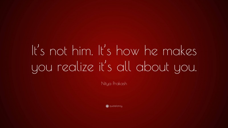 Nitya Prakash Quote: “It’s not him. It’s how he makes you realize it’s all about you.”