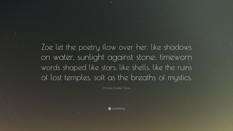 Christine Brodien-Jones Quote: “Zoe let the poetry flow over her, like shadows on water, sunlight against stone: timeworn words shaped like stars, like shells, like the ruins of lost temples, soft as the breaths of mystics.”