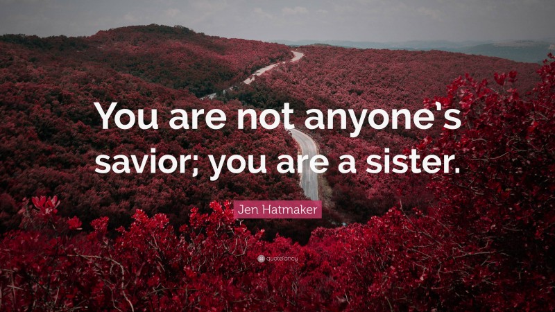 Jen Hatmaker Quote: “You are not anyone’s savior; you are a sister.”