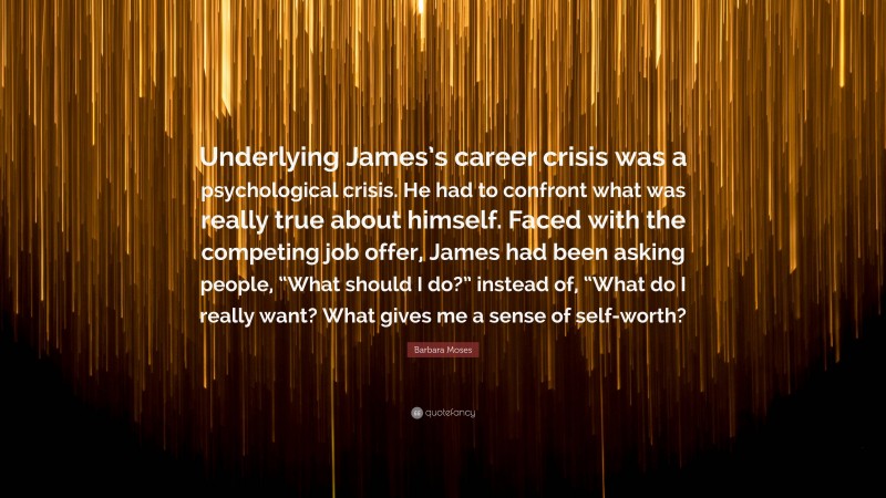 Barbara Moses Quote: “Underlying James’s career crisis was a psychological crisis. He had to confront what was really true about himself. Faced with the competing job offer, James had been asking people, “What should I do?” instead of, “What do I really want? What gives me a sense of self-worth?”