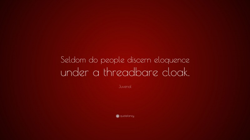 Juvenal Quote: “Seldom do people discern eloquence under a threadbare cloak.”