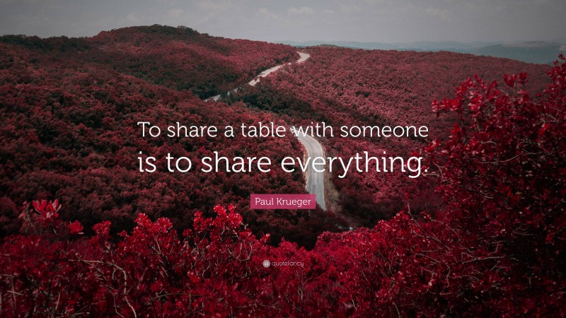 Paul Krueger Quote: “To share a table with someone is to share everything.”