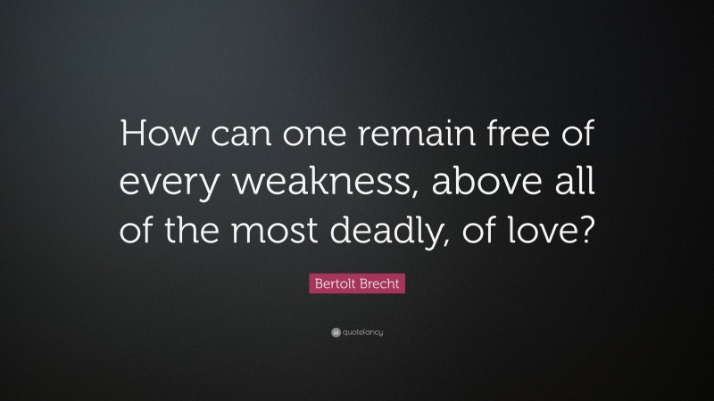 Bertolt Brecht Quote: “How can one remain free of every weakness, above all of the most deadly, of love?”