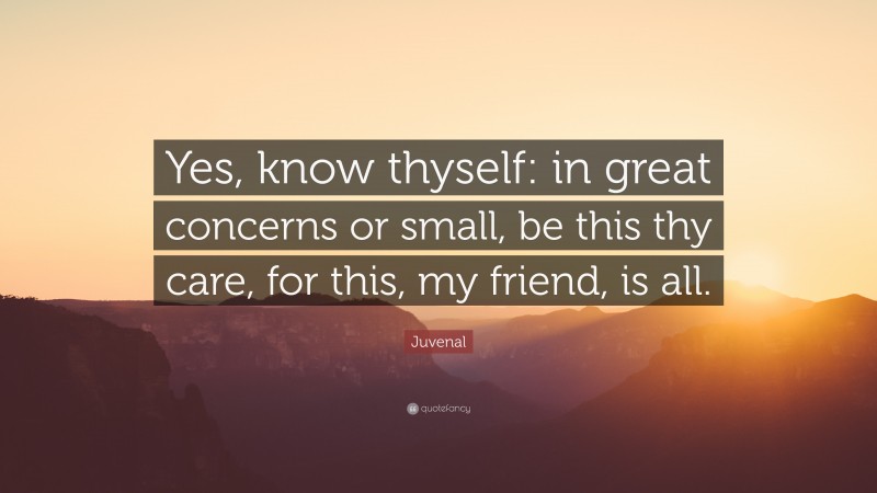 Juvenal Quote: “Yes, know thyself: in great concerns or small, be this thy care, for this, my friend, is all.”