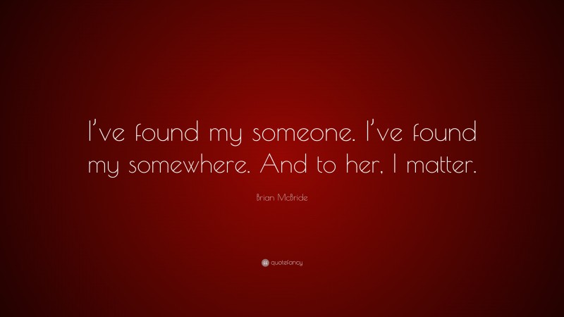 Brian McBride Quote: “I’ve found my someone. I’ve found my somewhere. And to her, I matter.”