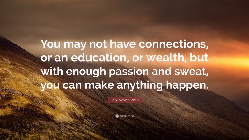 Gary Vaynerchuk Quote: “You may not have connections, or an education, or wealth, but with enough passion and sweat, you can make anything happen.”