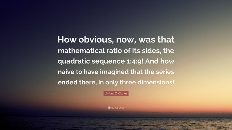 Arthur C. Clarke Quote: “How obvious, now, was that mathematical ratio of its sides, the quadratic sequence 1:4:9! And how naive to have imagined that the series ended there, in only three dimensions!”