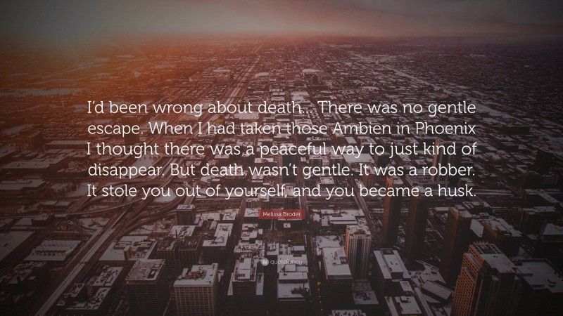 Melissa Broder Quote: “I’d been wrong about death... There was no gentle escape. When I had taken those Ambien in Phoenix I thought there was a peaceful way to just kind of disappear. But death wasn’t gentle. It was a robber. It stole you out of yourself, and you became a husk.”