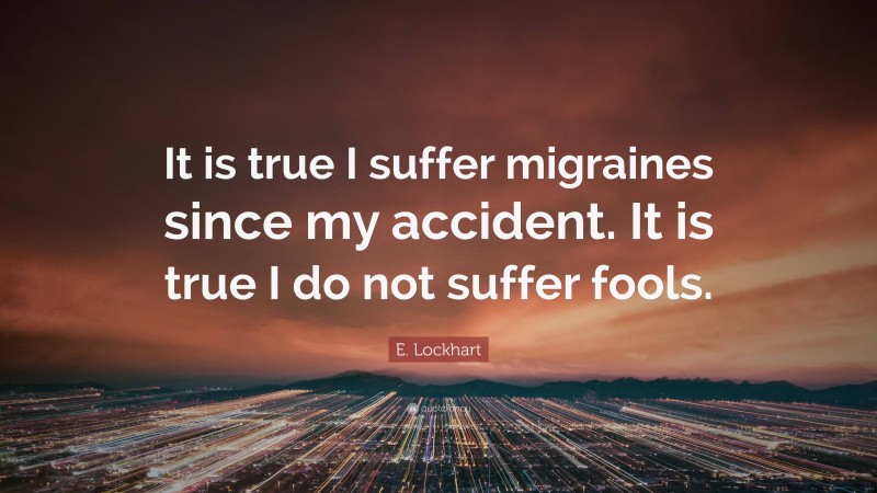 E. Lockhart Quote: “It is true I suffer migraines since my accident. It is true I do not suffer fools.”