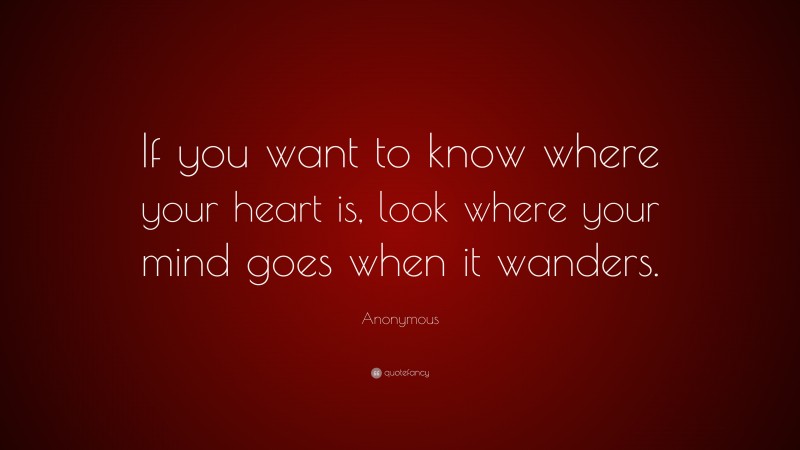 Anonymous Quote: “If you want to know where your heart is, look where your mind goes when it wanders.”