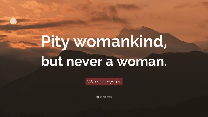 Warren Eyster Quote: “Pity womankind, but never a woman.”