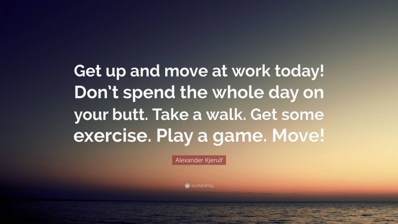 Alexander Kjerulf Quote: “Get up and move at work today! Don’t spend the whole day on your butt. Take a walk. Get some exercise. Play a game. Move!”