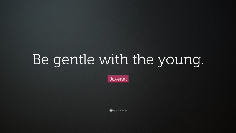 Juvenal Quote: “Be gentle with the young.”