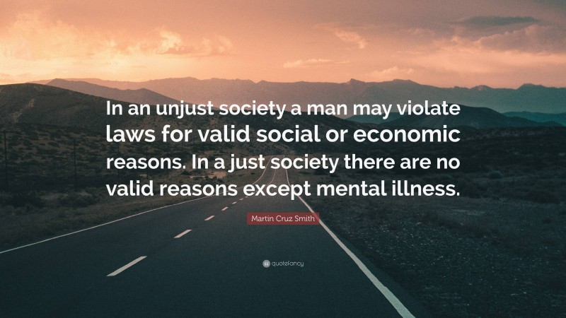 Martin Cruz Smith Quote: “In an unjust society a man may violate laws for valid social or economic reasons. In a just society there are no valid reasons except mental illness.”