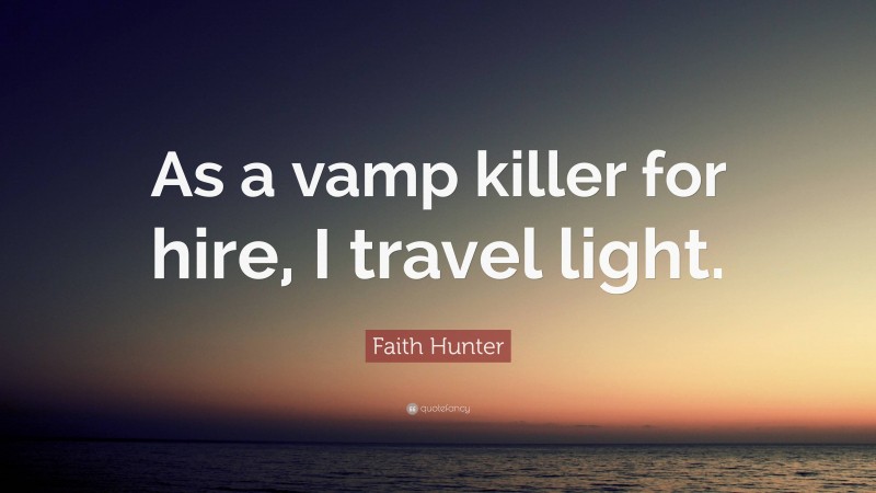Faith Hunter Quote: “As a vamp killer for hire, I travel light.”