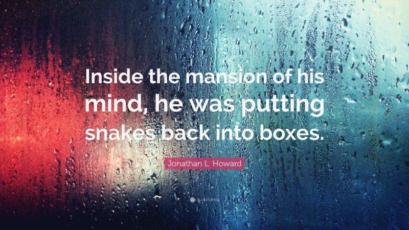 Jonathan L. Howard Quote: “Inside the mansion of his mind, he was putting snakes back into boxes.”