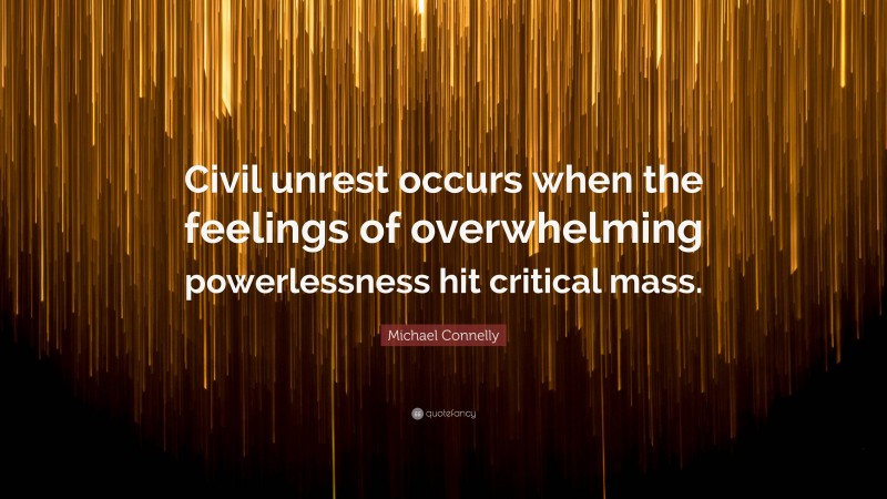 Michael Connelly Quote: “Civil unrest occurs when the feelings of overwhelming powerlessness hit critical mass.”