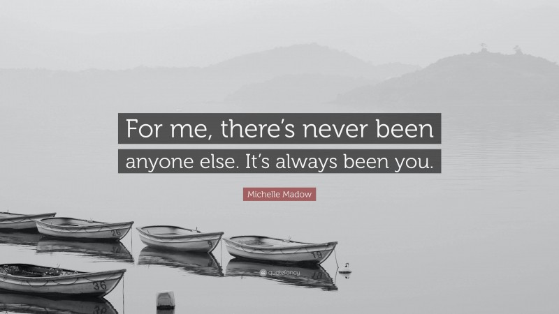 Michelle Madow Quote: “For me, there’s never been anyone else. It’s always been you.”