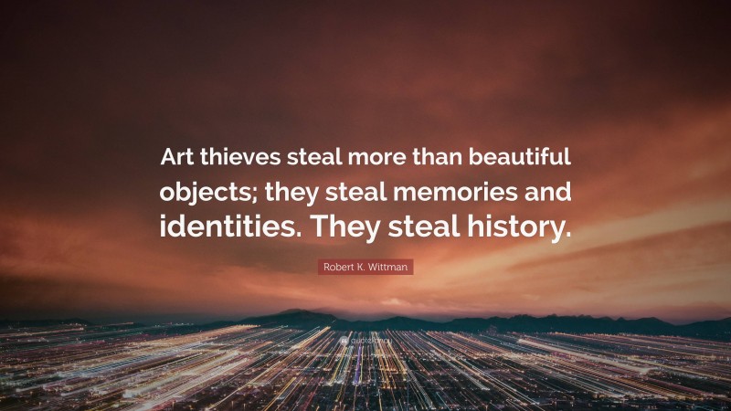 Robert K. Wittman Quote: “Art thieves steal more than beautiful objects; they steal memories and identities. They steal history.”