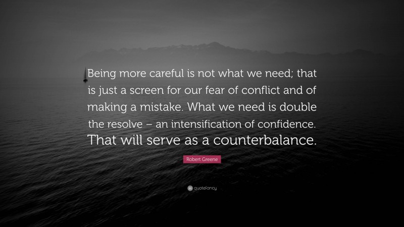 Robert Greene Quote: “Being more careful is not what we need; that is just a screen for our fear of conflict and of making a mistake. What we need is double the resolve – an intensification of confidence. That will serve as a counterbalance.”