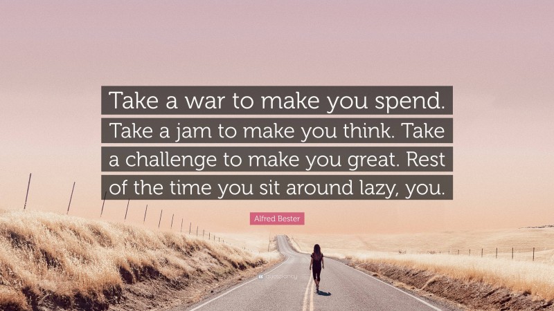 Alfred Bester Quote: “Take a war to make you spend. Take a jam to make you think. Take a challenge to make you great. Rest of the time you sit around lazy, you.”