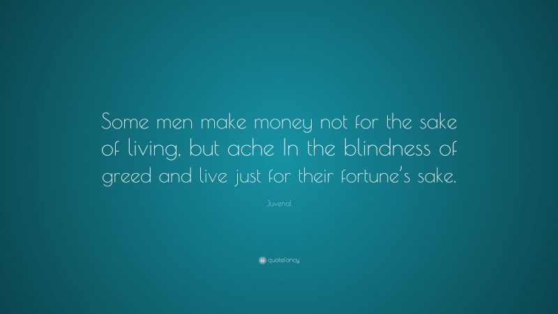 Juvenal Quote: “Some men make money not for the sake of living, but ache In the blindness of greed and live just for their fortune’s sake.”