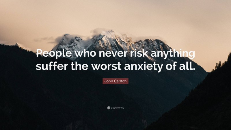 John Carlton Quote: “People who never risk anything suffer the worst anxiety of all.”